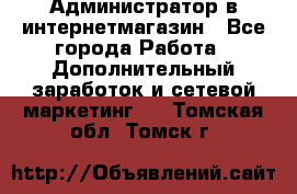 Администратор в интернетмагазин - Все города Работа » Дополнительный заработок и сетевой маркетинг   . Томская обл.,Томск г.